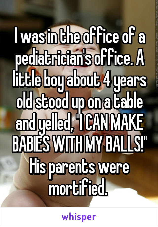 I was in the office of a pediatrician's office. A little boy about 4 years old stood up on a table and yelled, "I CAN MAKE BABIES WITH MY BALLS!" His parents were mortified. 