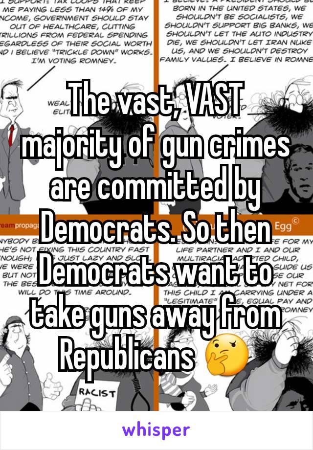 The vast, VAST majority of gun crimes are committed by Democrats. So then Democrats want to take guns away from Republicans 🤔