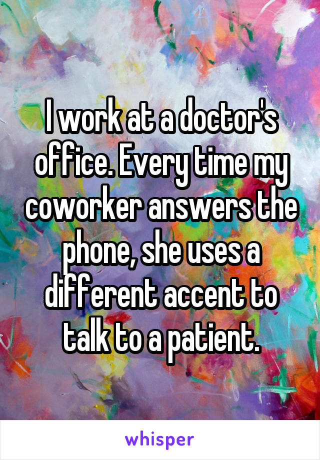 I work at a doctor's office. Every time my coworker answers the phone, she uses a different accent to talk to a patient.