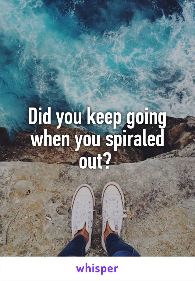 Did you keep going when you spiraled out? 