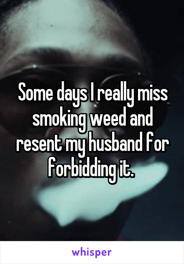 Some days I really miss smoking weed and resent my husband for forbidding it. 