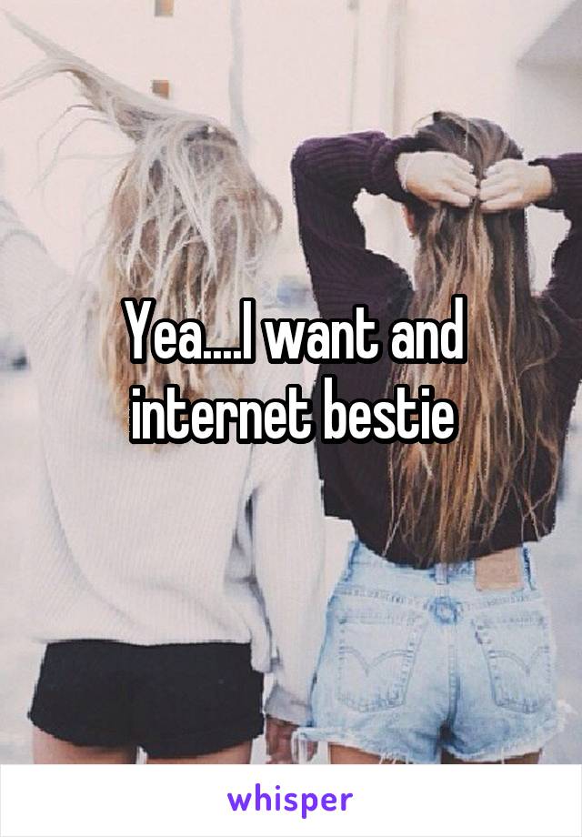 Yea....I want and internet bestie
