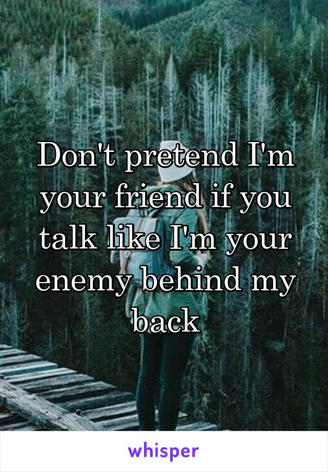 Don't pretend I'm your friend if you talk like I'm your enemy behind my back