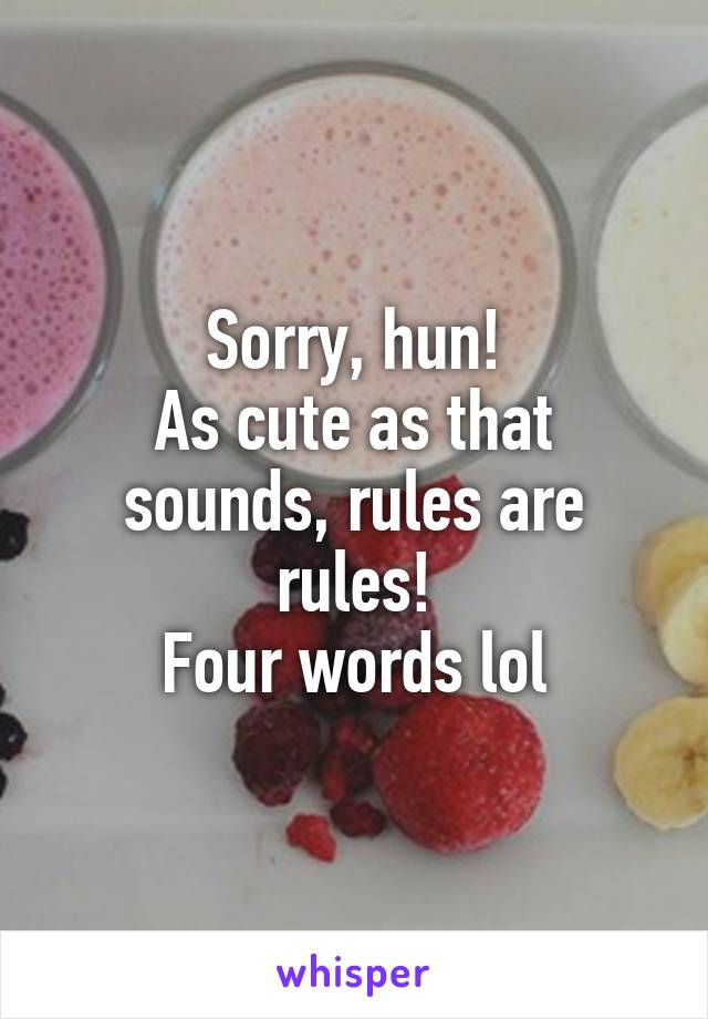 Sorry, hun!
As cute as that sounds, rules are rules!
Four words lol