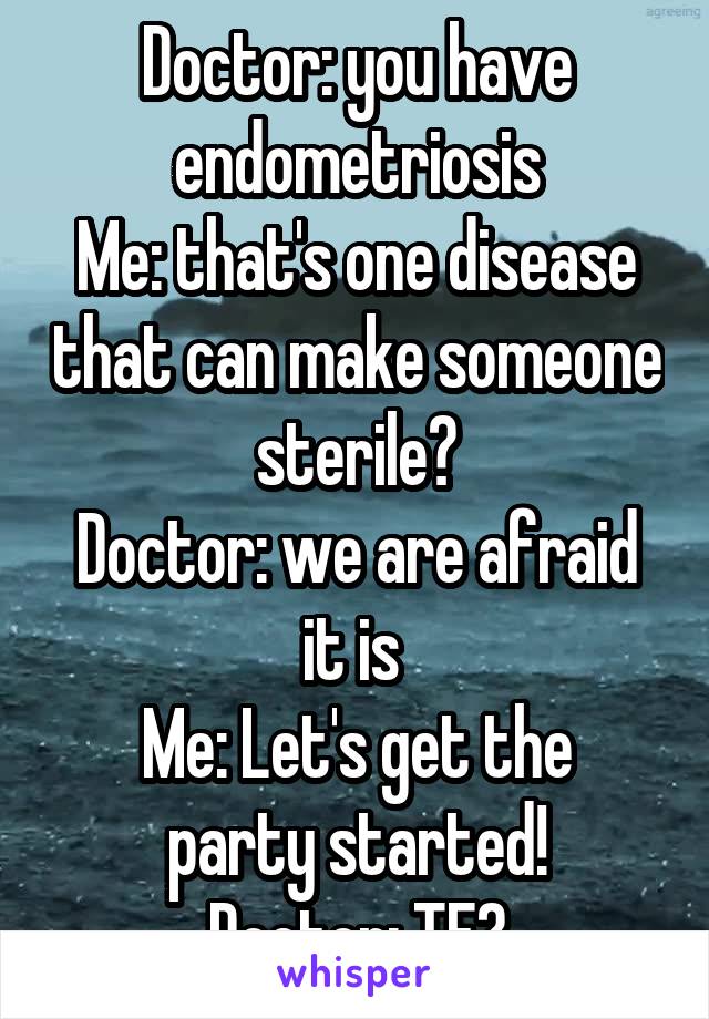Doctor: you have endometriosis
Me: that's one disease that can make someone sterile?
Doctor: we are afraid it is 
Me: Let's get the party started!
Doctor: TF?