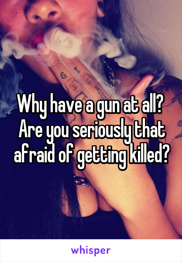 Why have a gun at all? 
Are you seriously that afraid of getting killed?