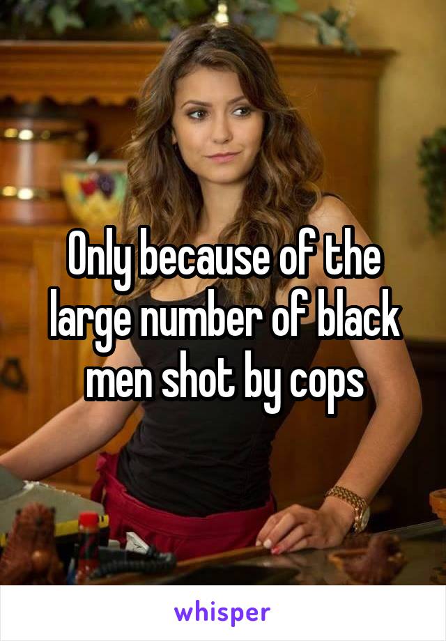 Only because of the large number of black men shot by cops