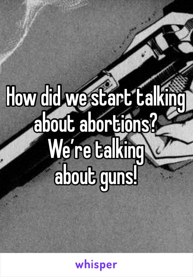 How did we start talking about abortions?
We’re talking about guns! 