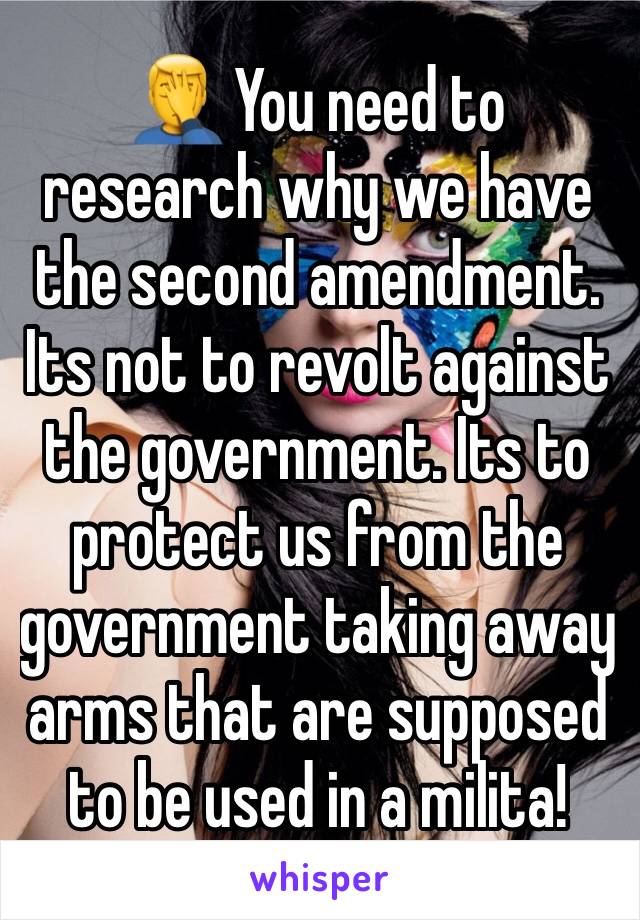 🤦‍♂️ You need to research why we have the second amendment. Its not to revolt against the government. Its to protect us from the government taking away arms that are supposed to be used in a milita!