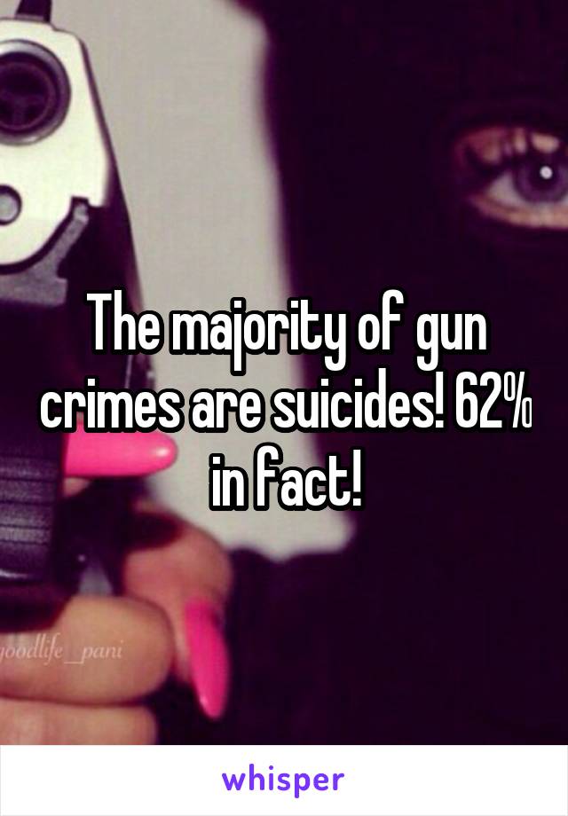 The majority of gun crimes are suicides! 62% in fact!