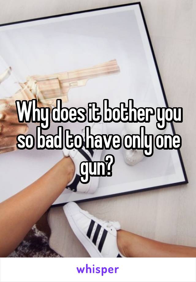 Why does it bother you so bad to have only one gun? 