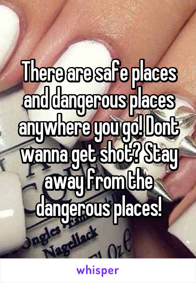 There are safe places and dangerous places anywhere you go! Dont wanna get shot? Stay away from the dangerous places!