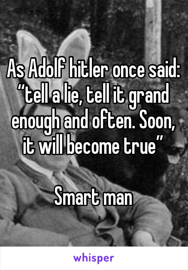 As Adolf hitler once said: “tell a lie, tell it grand enough and often. Soon, it will become true”

Smart man