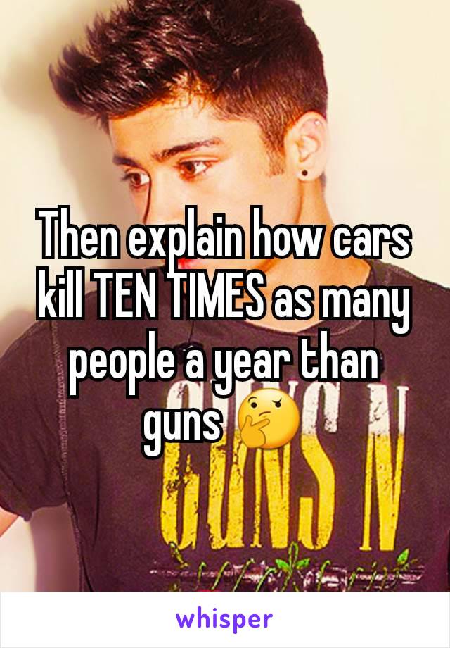 Then explain how cars kill TEN TIMES as many people a year than guns 🤔