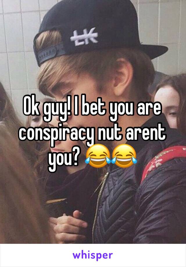 Ok guy! I bet you are conspiracy nut arent you? 😂😂