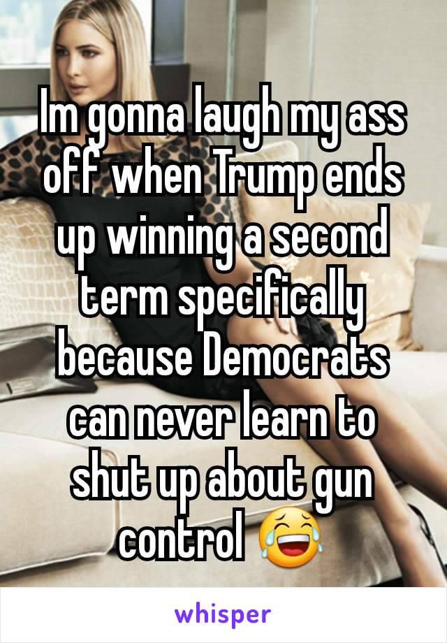 Im gonna laugh my ass off when Trump ends up winning a second term specifically because Democrats can never learn to shut up about gun control 😂