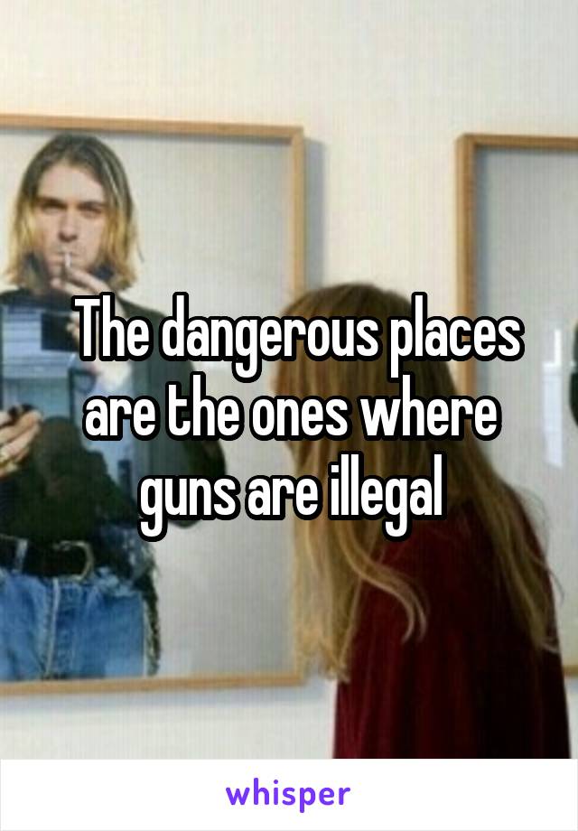  The dangerous places are the ones where guns are illegal