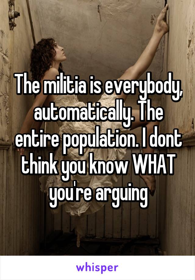 The militia is everybody, automatically. The entire population. I dont think you know WHAT you're arguing