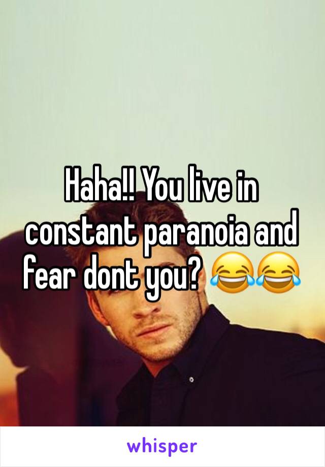 Haha!! You live in constant paranoia and fear dont you? 😂😂