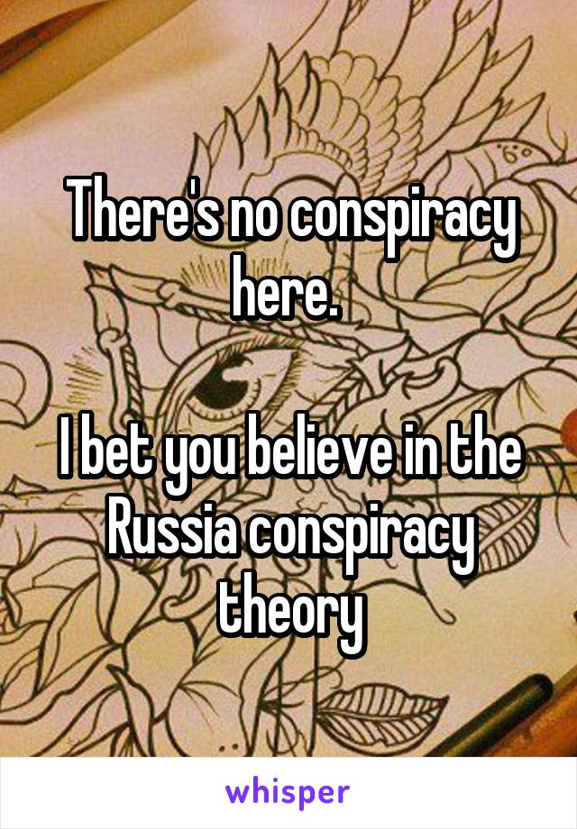 There's no conspiracy here. 

I bet you believe in the Russia conspiracy theory