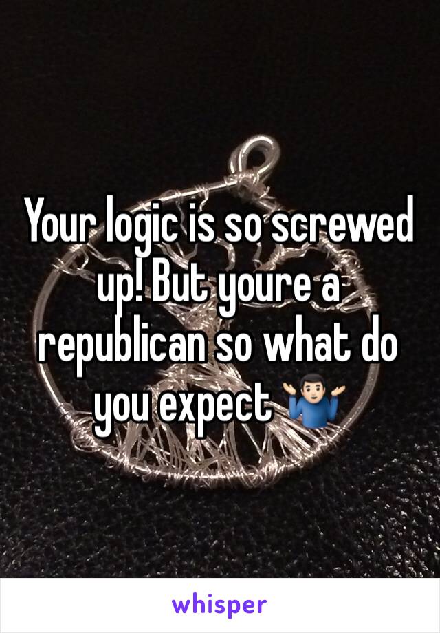 Your logic is so screwed up! But youre a republican so what do you expect 🤷🏻‍♂️