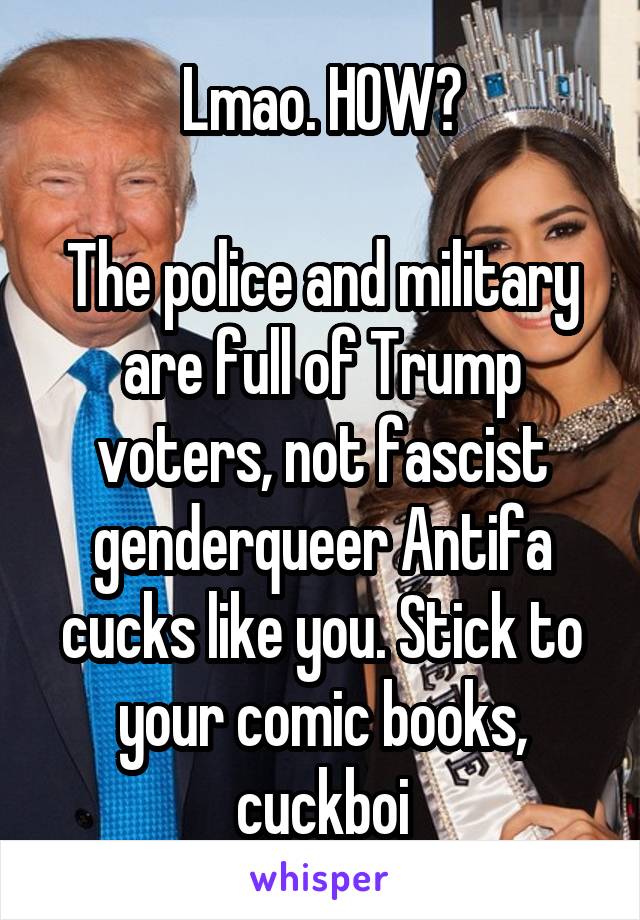 Lmao. HOW?

The police and military are full of Trump voters, not fascist genderqueer Antifa cucks like you. Stick to your comic books, cuckboi