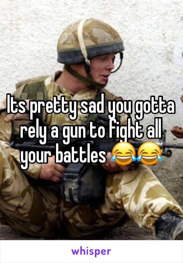 Its pretty sad you gotta rely a gun to fight all your battles 😂😂