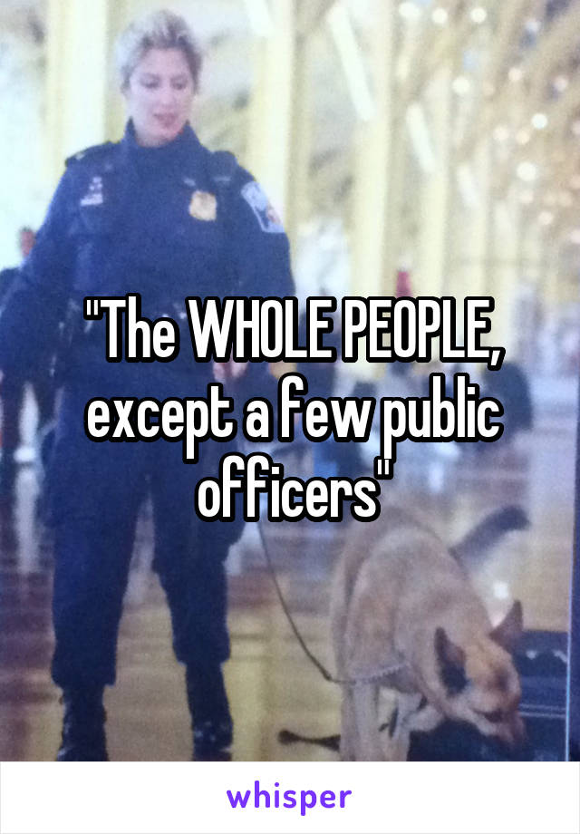 "The WHOLE PEOPLE, except a few public officers"