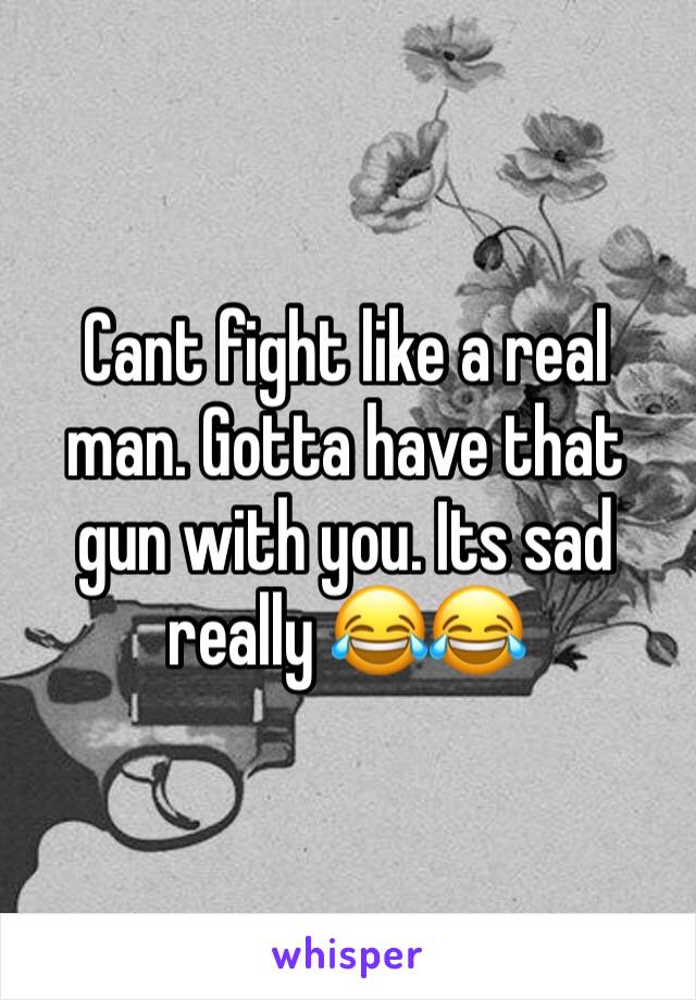 Cant fight like a real man. Gotta have that gun with you. Its sad really 😂😂