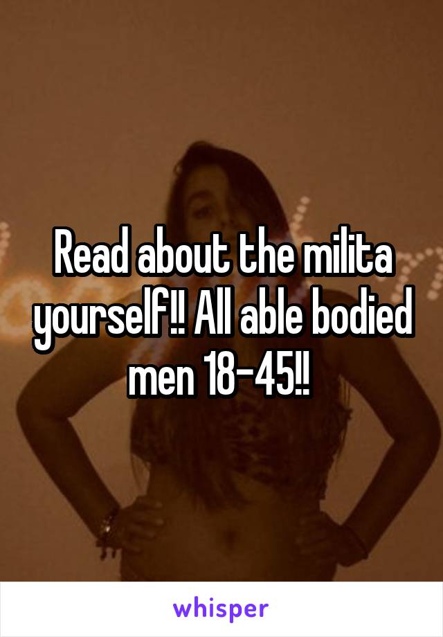 Read about the milita yourself!! All able bodied men 18-45!! 