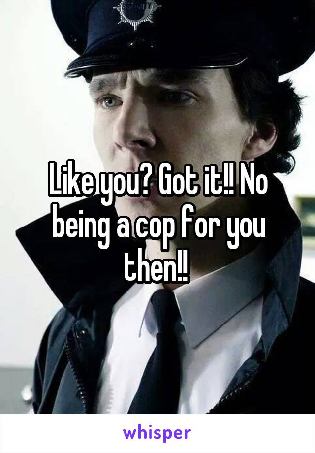 Like you? Got it!! No being a cop for you then!! 