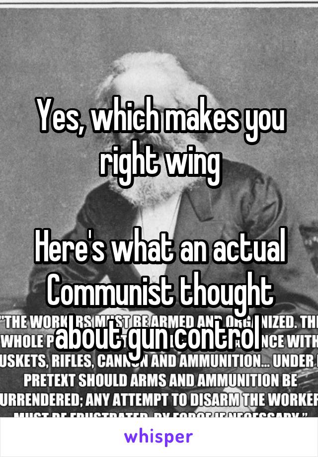 Yes, which makes you right wing

Here's what an actual Communist thought about gun control 