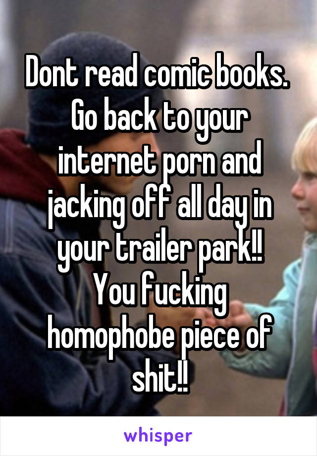 Dont read comic books. 
Go back to your internet porn and jacking off all day in your trailer park!!
You fucking homophobe piece of shit!!