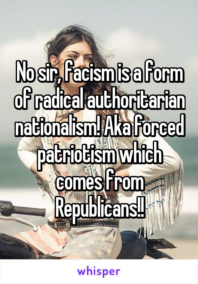 No sir, facism is a form of radical authoritarian nationalism! Aka forced patriotism which comes from Republicans!!