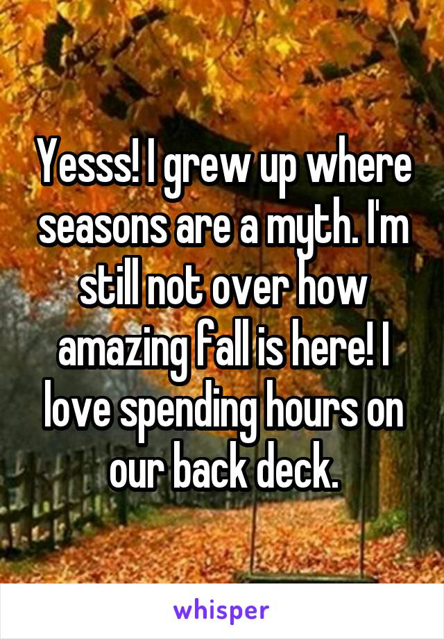 Yesss! I grew up where seasons are a myth. I'm still not over how amazing fall is here! I love spending hours on our back deck.