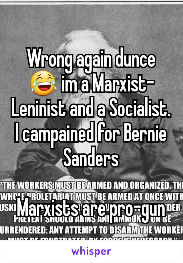 Wrong again dunce 😂 im a Marxist-Leninist and a Socialist. I campained for Bernie Sanders

Marxists are pro-gun