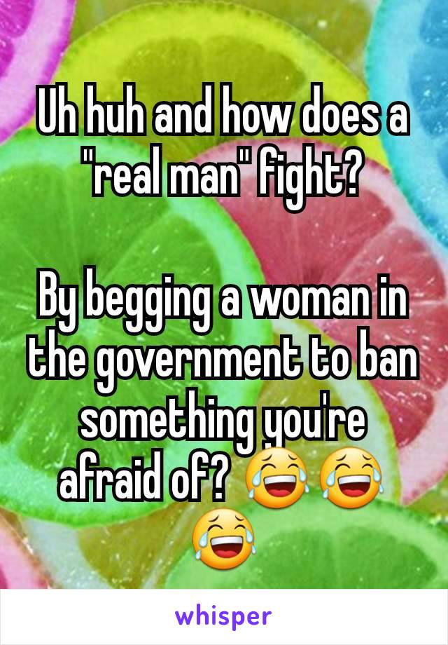 Uh huh and how does a "real man" fight?

By begging a woman in the government to ban something you're afraid of? 😂😂😂