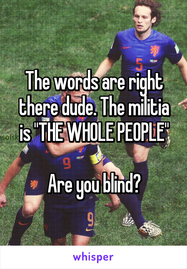 The words are right there dude. The militia is "THE WHOLE PEOPLE"

Are you blind?