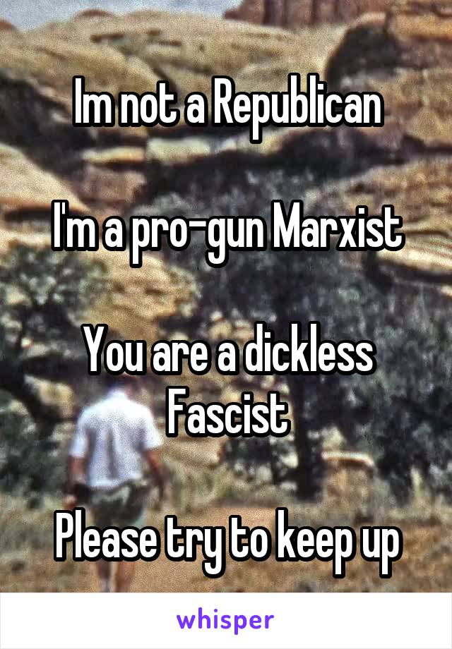 Im not a Republican

I'm a pro-gun Marxist

You are a dickless Fascist

Please try to keep up