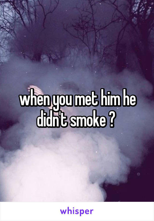 when you met him he didn't smoke ? 