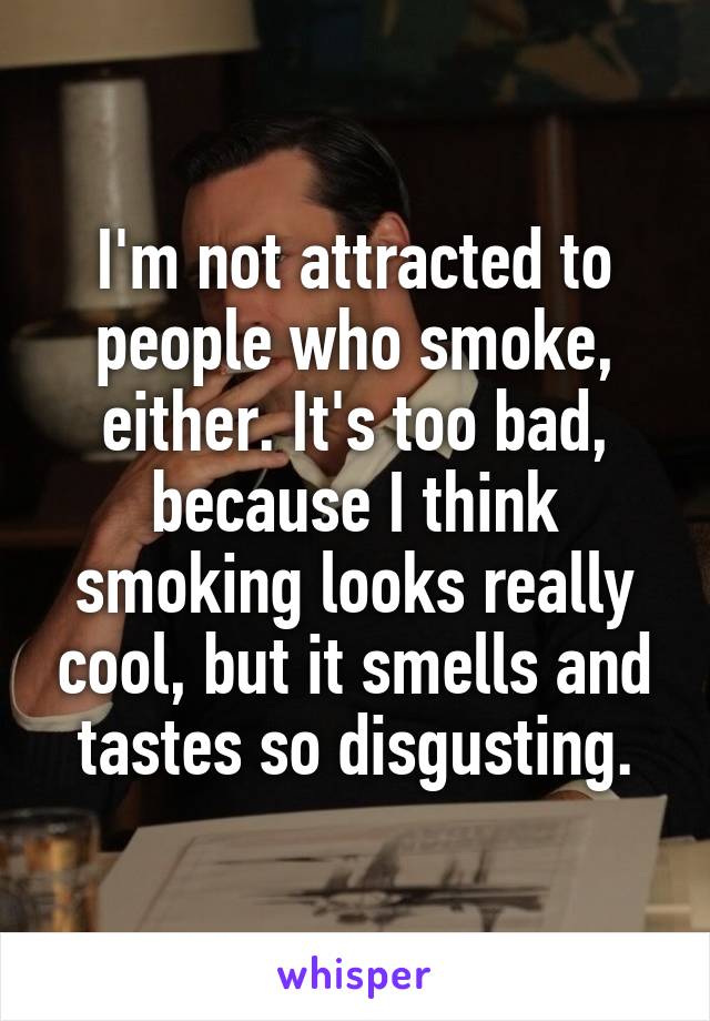 I'm not attracted to people who smoke, either. It's too bad, because I think smoking looks really cool, but it smells and tastes so disgusting.