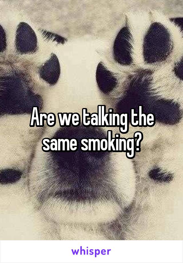 Are we talking the same smoking?