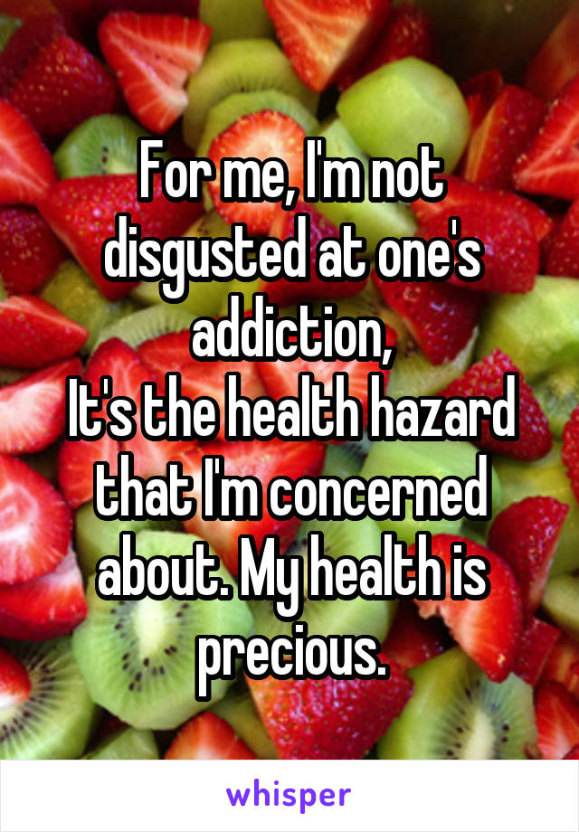 For me, I'm not disgusted at one's addiction,
It's the health hazard that I'm concerned about. My health is precious.