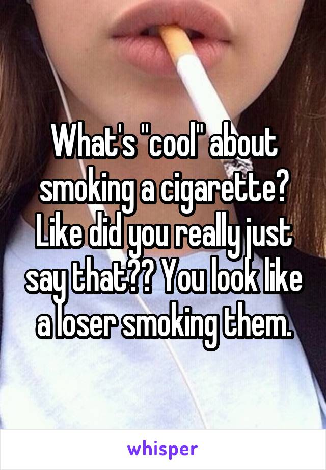 What's "cool" about smoking a cigarette? Like did you really just say that?? You look like a loser smoking them.