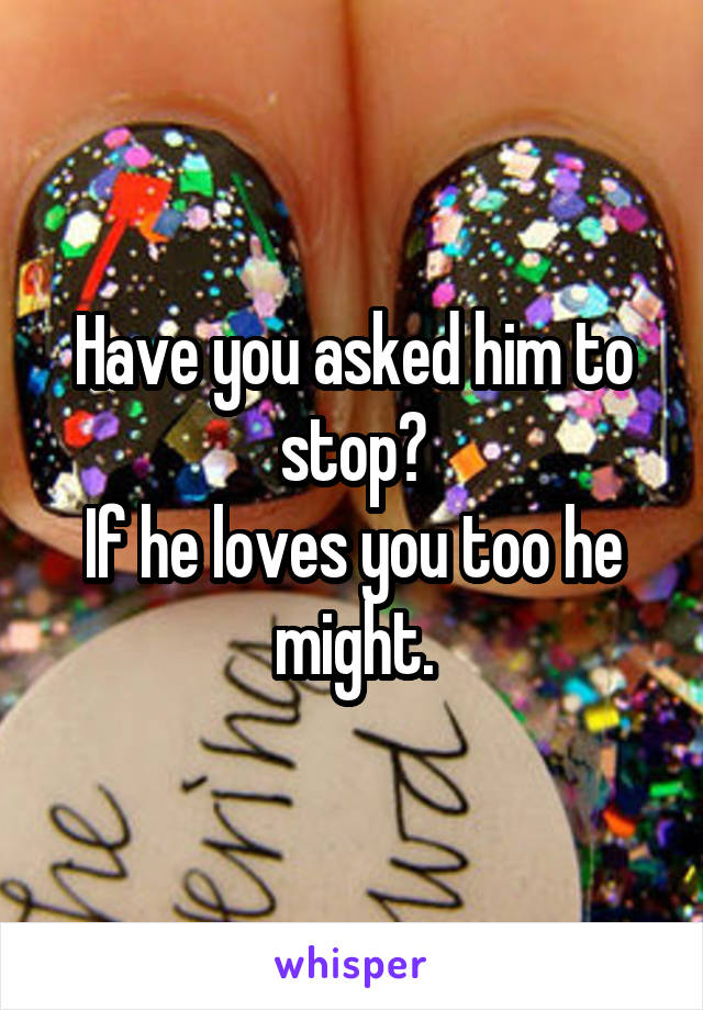 Have you asked him to stop?
If he loves you too he might.