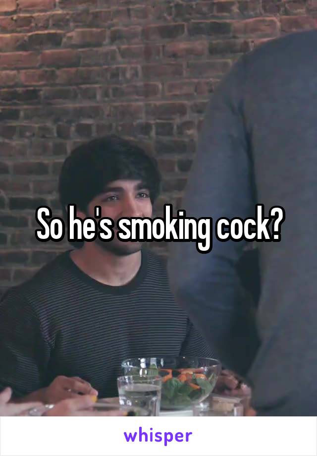 So he's smoking cock?