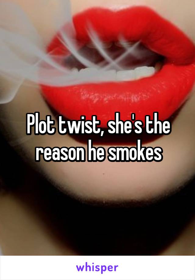 Plot twist, she's the reason he smokes