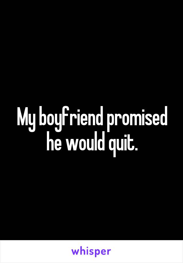 My boyfriend promised he would quit.