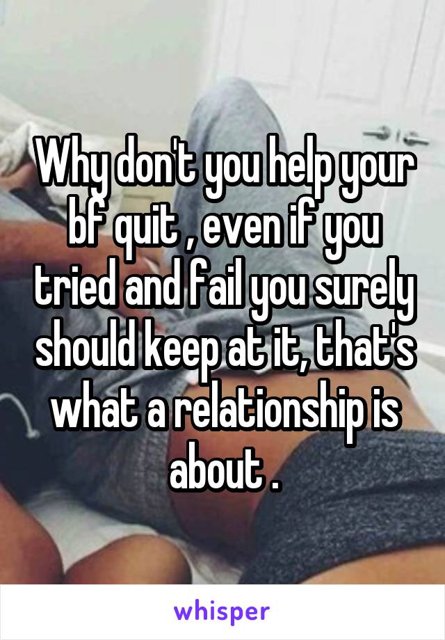 Why don't you help your bf quit , even if you tried and fail you surely should keep at it, that's what a relationship is about .