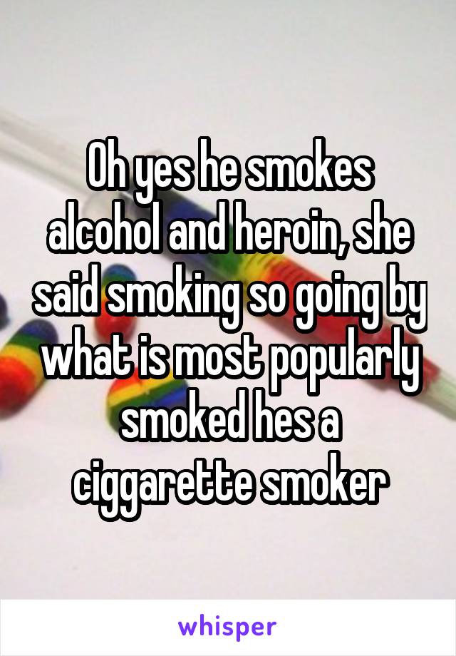 Oh yes he smokes alcohol and heroin, she said smoking so going by what is most popularly smoked hes a ciggarette smoker